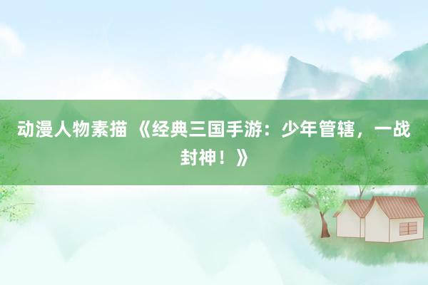 动漫人物素描 《经典三国手游：少年管辖，一战封神！》