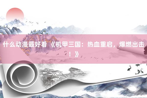 什么动漫最好看 《机甲三国：热血重启，爆燃出击！》