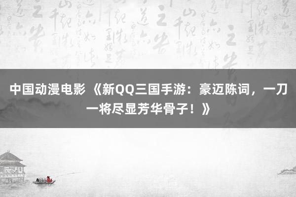 中国动漫电影 《新QQ三国手游：豪迈陈词，一刀一将尽显芳华骨子！》