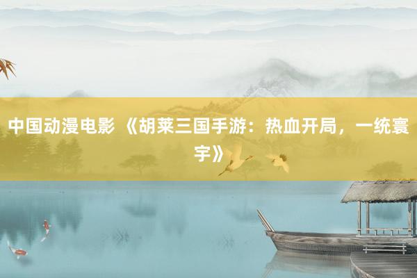中国动漫电影 《胡莱三国手游：热血开局，一统寰宇》