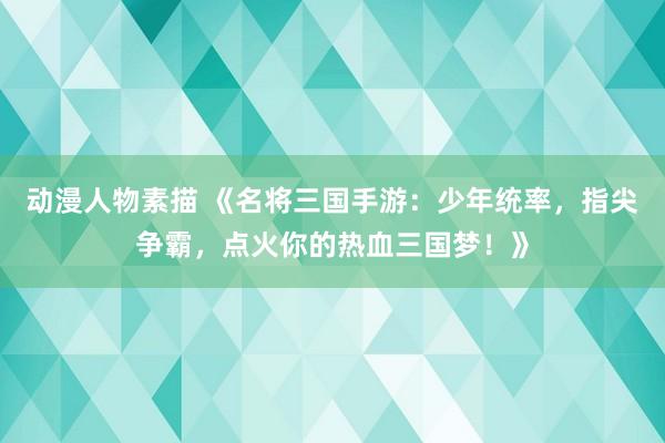 动漫人物素描 《名将三国手游：少年统率，指尖争霸，点火你的热血三国梦！》