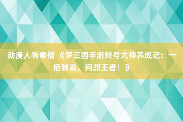 动漫人物素描 《梦三国手游账号大神养成记：一招制霸，问鼎王者！》