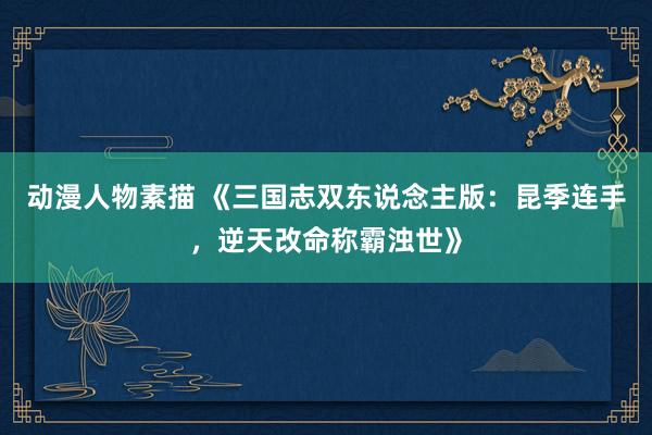 动漫人物素描 《三国志双东说念主版：昆季连手，逆天改命称霸浊世》