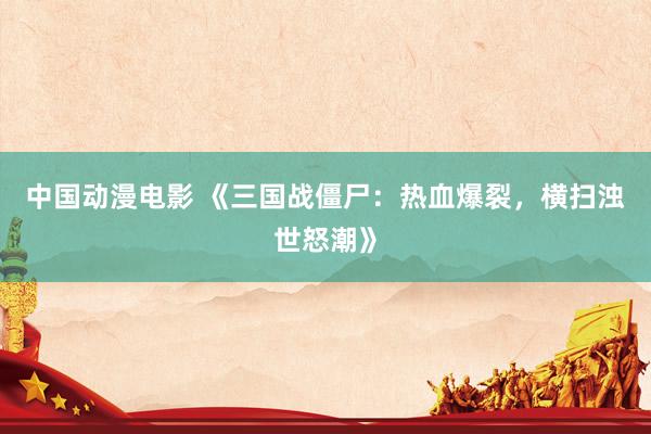 中国动漫电影 《三国战僵尸：热血爆裂，横扫浊世怒潮》