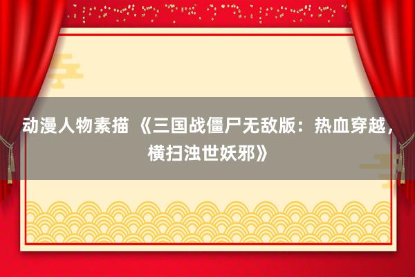 动漫人物素描 《三国战僵尸无敌版：热血穿越，横扫浊世妖邪》