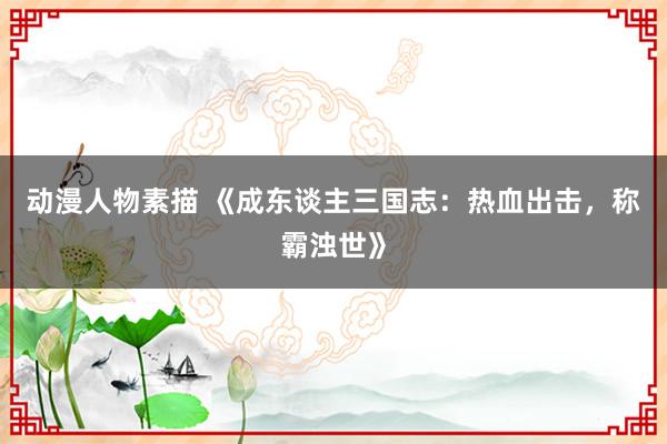 动漫人物素描 《成东谈主三国志：热血出击，称霸浊世》
