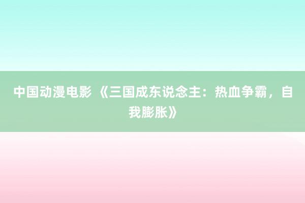中国动漫电影 《三国成东说念主：热血争霸，自我膨胀》