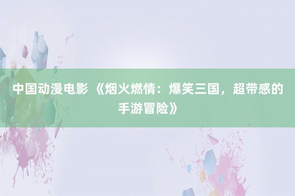 中国动漫电影 《烟火燃情：爆笑三国，超带感的手游冒险》