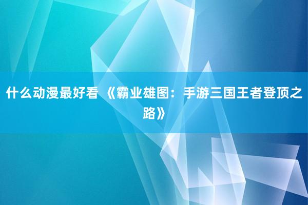 什么动漫最好看 《霸业雄图：手游三国王者登顶之路》