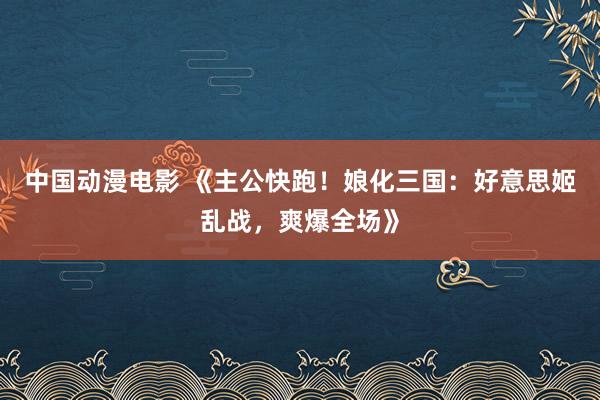 中国动漫电影 《主公快跑！娘化三国：好意思姬乱战，爽爆全场》
