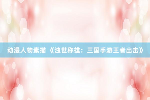 动漫人物素描 《浊世称雄：三国手游王者出击》