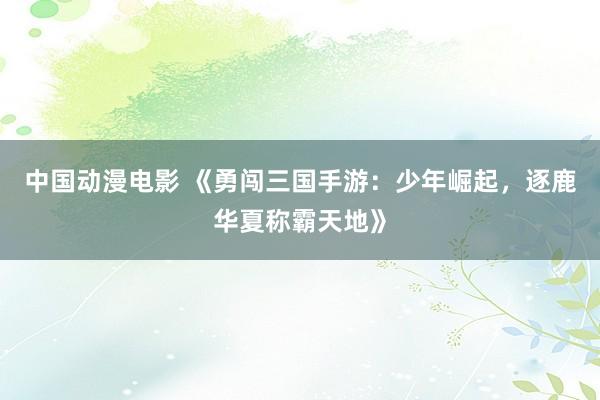 中国动漫电影 《勇闯三国手游：少年崛起，逐鹿华夏称霸天地》