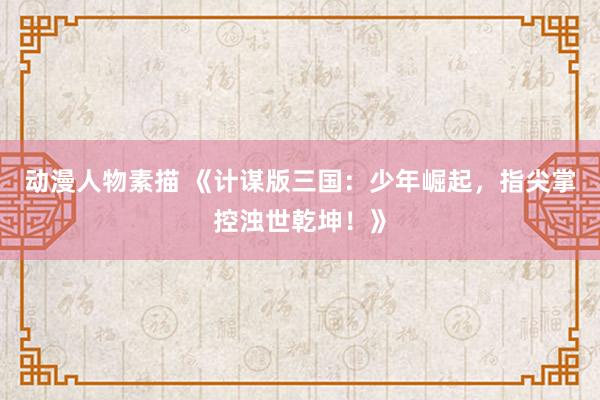动漫人物素描 《计谋版三国：少年崛起，指尖掌控浊世乾坤！》
