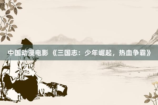 中国动漫电影 《三国志：少年崛起，热血争霸》