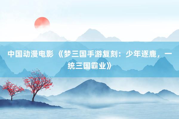 中国动漫电影 《梦三国手游复刻：少年逐鹿，一统三国霸业》