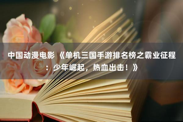 中国动漫电影 《单机三国手游排名榜之霸业征程：少年崛起，热血出击！》