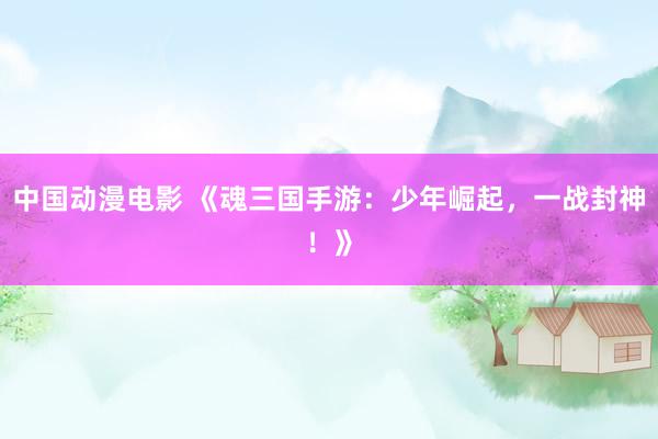 中国动漫电影 《魂三国手游：少年崛起，一战封神！》