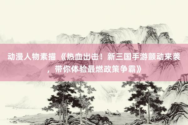 动漫人物素描 《热血出击！新三国手游颤动来袭，带你体验最燃政策争霸》