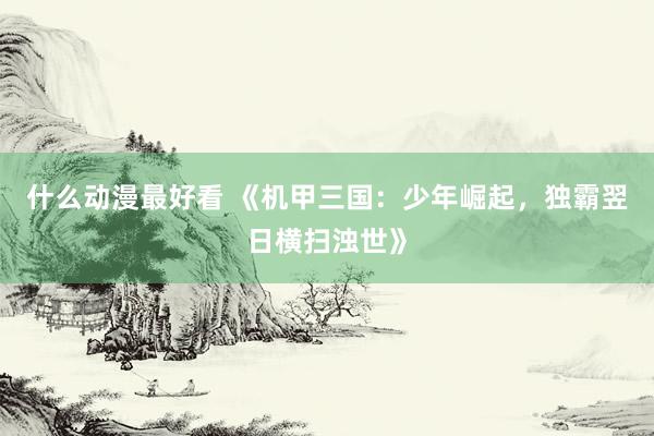 什么动漫最好看 《机甲三国：少年崛起，独霸翌日横扫浊世》