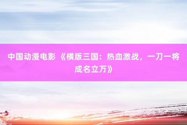 中国动漫电影 《横版三国：热血激战，一刀一将成名立万》