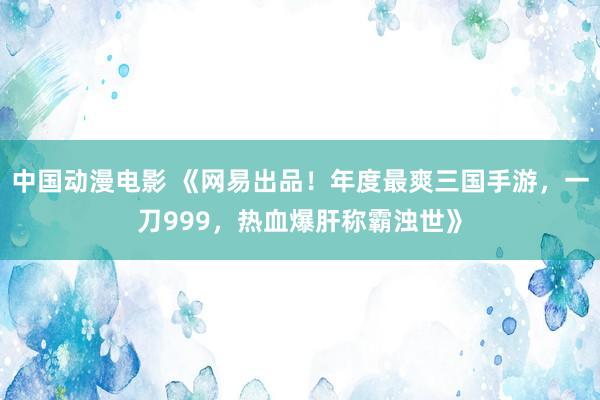 中国动漫电影 《网易出品！年度最爽三国手游，一刀999，热血爆肝称霸浊世》