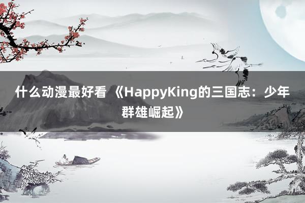 什么动漫最好看 《HappyKing的三国志：少年群雄崛起》