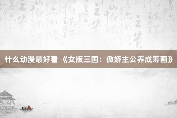 什么动漫最好看 《女版三国：傲娇主公养成筹画》