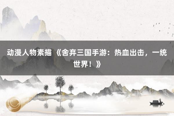 动漫人物素描 《舍弃三国手游：热血出击，一统世界！》
