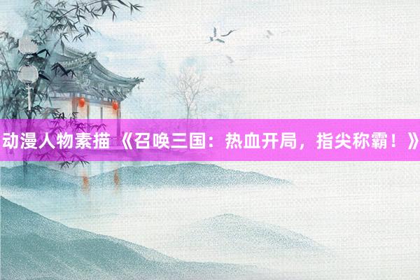 动漫人物素描 《召唤三国：热血开局，指尖称霸！》