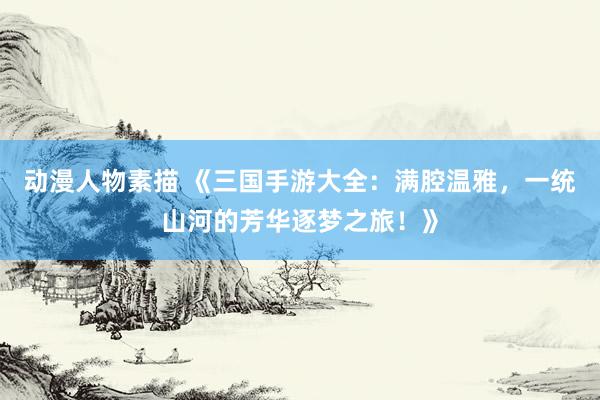 动漫人物素描 《三国手游大全：满腔温雅，一统山河的芳华逐梦之旅！》