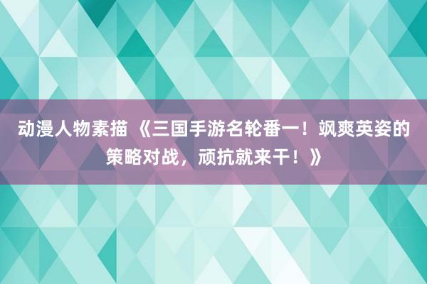 动漫人物素描 《三国手游名轮番一！飒爽英姿的策略对战，顽抗就来干！》