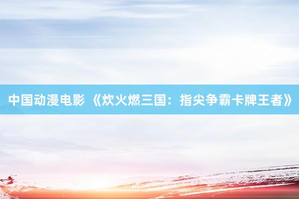 中国动漫电影 《炊火燃三国：指尖争霸卡牌王者》