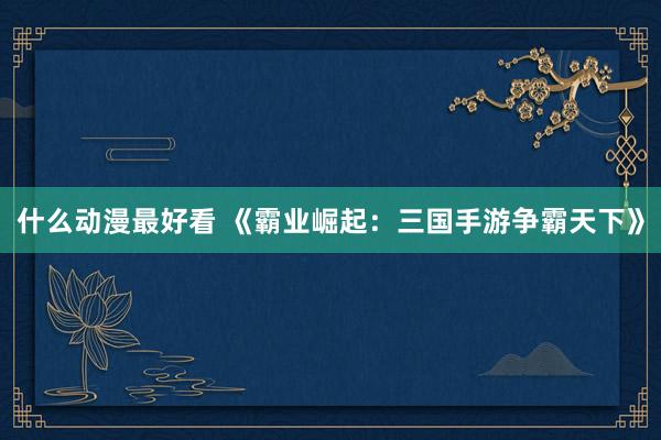 什么动漫最好看 《霸业崛起：三国手游争霸天下》
