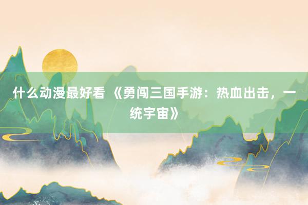什么动漫最好看 《勇闯三国手游：热血出击，一统宇宙》