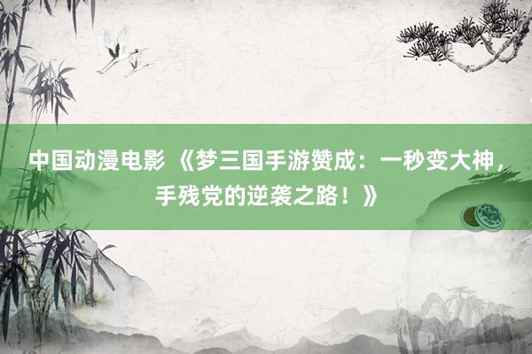 中国动漫电影 《梦三国手游赞成：一秒变大神，手残党的逆袭之路！》