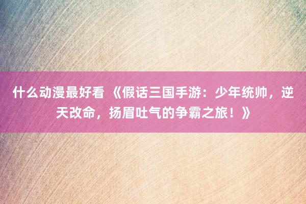 什么动漫最好看 《假话三国手游：少年统帅，逆天改命，扬眉吐气的争霸之旅！》