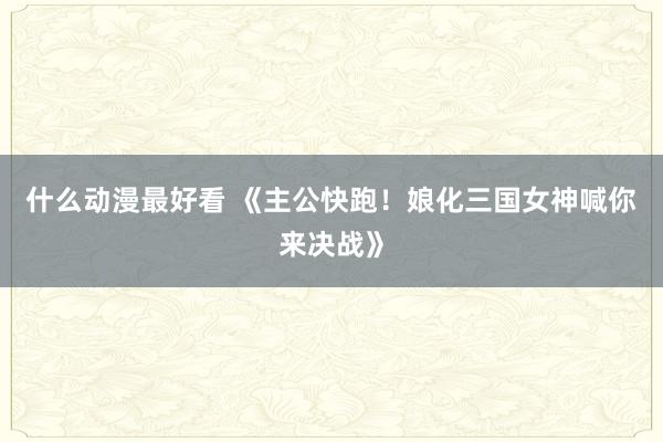 什么动漫最好看 《主公快跑！娘化三国女神喊你来决战》