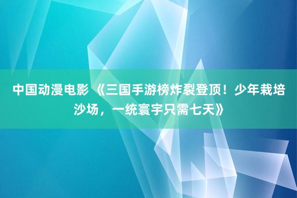 中国动漫电影 《三国手游榜炸裂登顶！少年栽培沙场，一统寰宇只需七天》