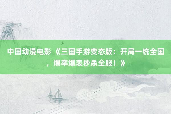 中国动漫电影 《三国手游变态版：开局一统全国，爆率爆表秒杀全服！》