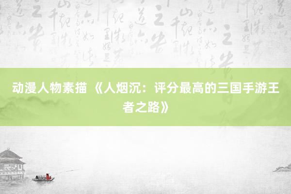 动漫人物素描 《人烟沉：评分最高的三国手游王者之路》