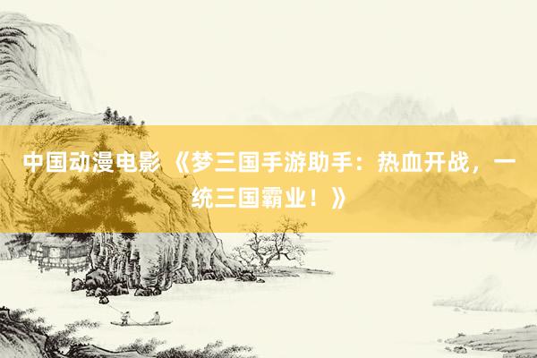 中国动漫电影 《梦三国手游助手：热血开战，一统三国霸业！》