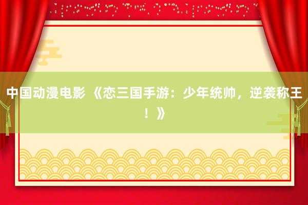 中国动漫电影 《恋三国手游：少年统帅，逆袭称王！》