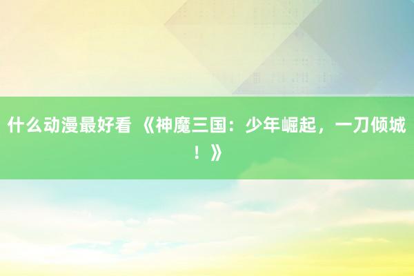 什么动漫最好看 《神魔三国：少年崛起，一刀倾城！》