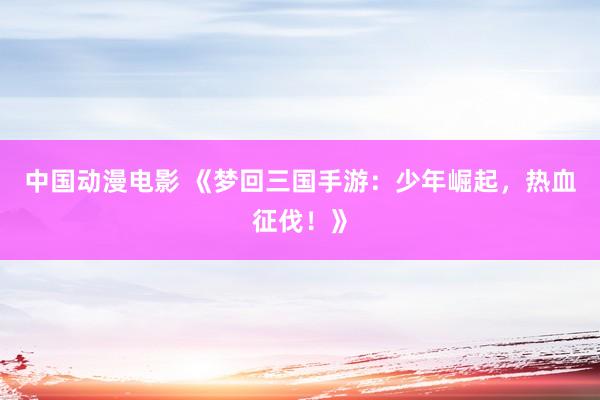 中国动漫电影 《梦回三国手游：少年崛起，热血征伐！》