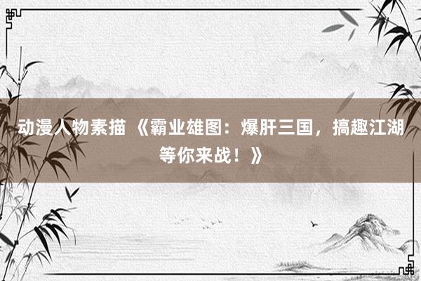 动漫人物素描 《霸业雄图：爆肝三国，搞趣江湖等你来战！》