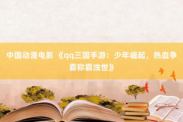 中国动漫电影 《qq三国手游：少年崛起，热血争霸称霸浊世》