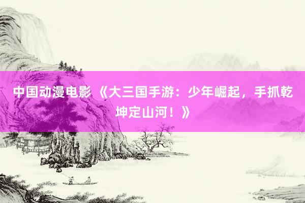 中国动漫电影 《大三国手游：少年崛起，手抓乾坤定山河！》