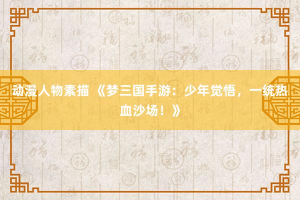动漫人物素描 《梦三国手游：少年觉悟，一统热血沙场！》