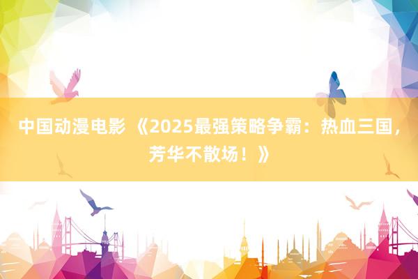 中国动漫电影 《2025最强策略争霸：热血三国，芳华不散场！》