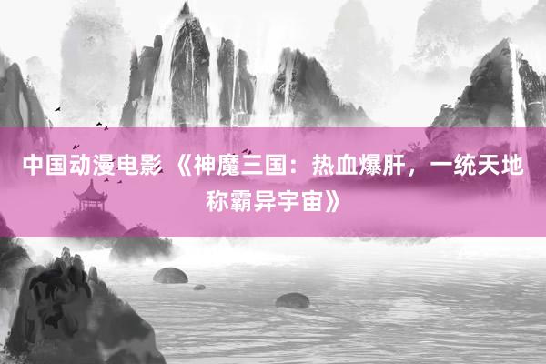 中国动漫电影 《神魔三国：热血爆肝，一统天地称霸异宇宙》